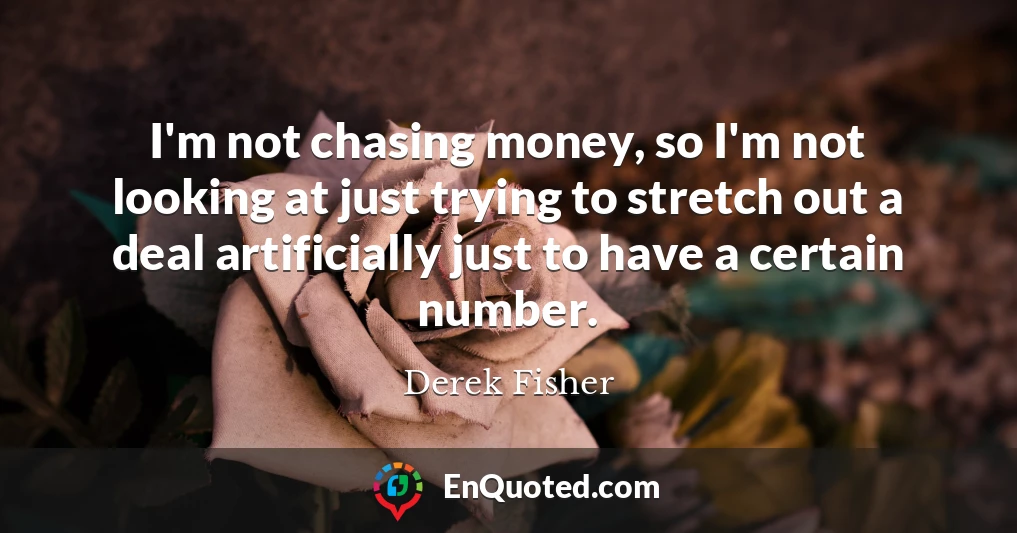 I'm not chasing money, so I'm not looking at just trying to stretch out a deal artificially just to have a certain number.