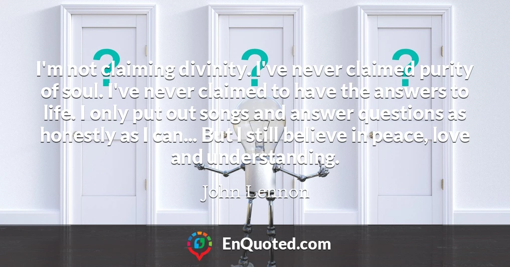 I'm not claiming divinity. I've never claimed purity of soul. I've never claimed to have the answers to life. I only put out songs and answer questions as honestly as I can... But I still believe in peace, love and understanding.