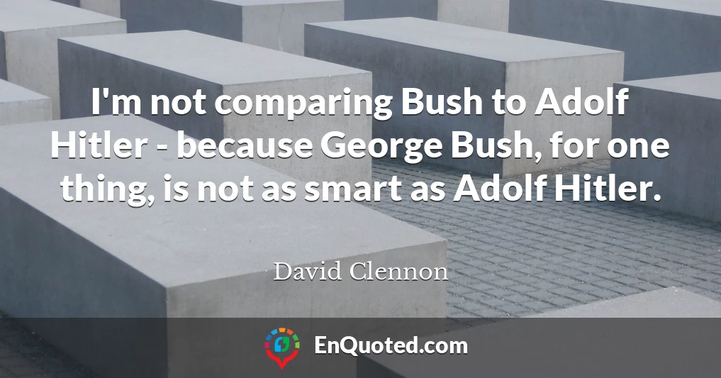 I'm not comparing Bush to Adolf Hitler - because George Bush, for one thing, is not as smart as Adolf Hitler.