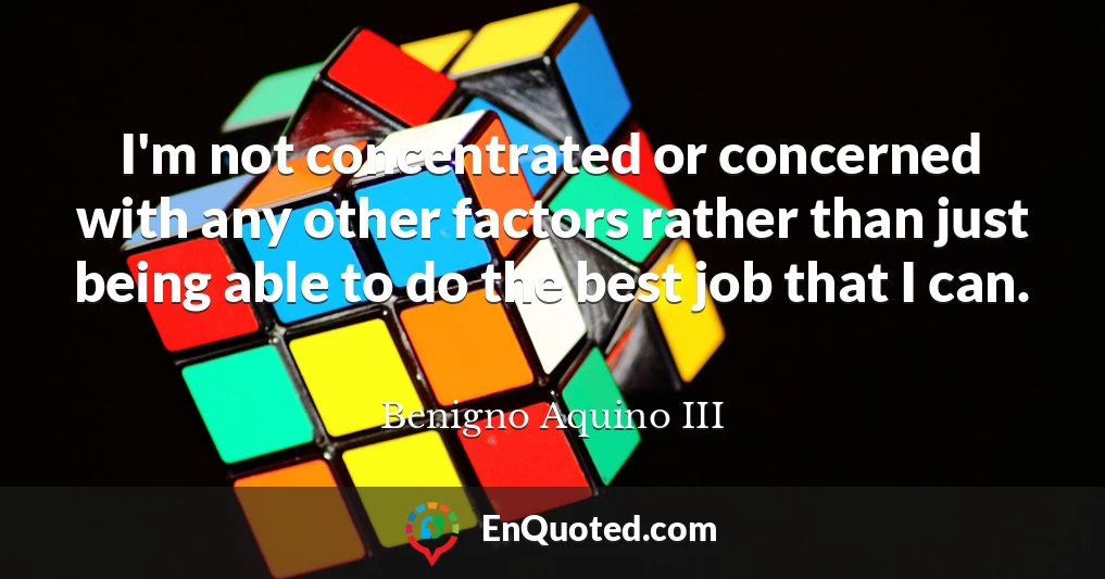 I'm not concentrated or concerned with any other factors rather than just being able to do the best job that I can.
