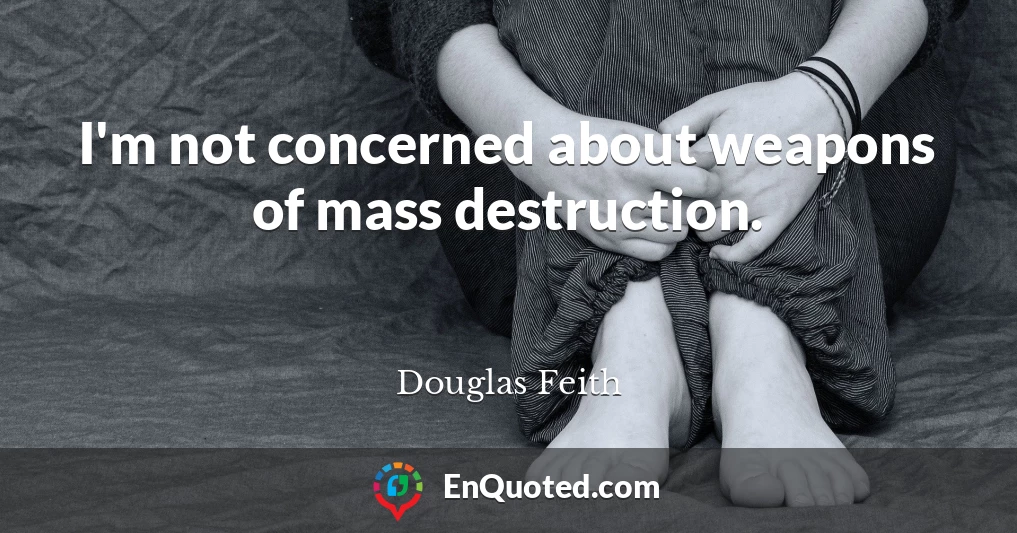 I'm not concerned about weapons of mass destruction.