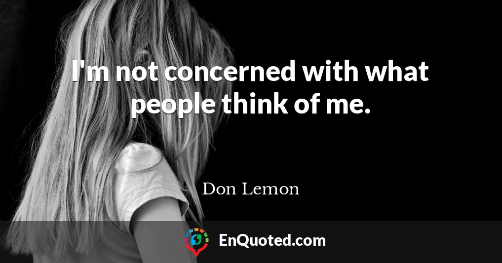 I'm not concerned with what people think of me.