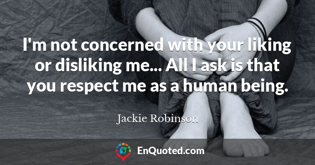 I'm not concerned with your liking or disliking me... All I ask is that you respect me as a human being.