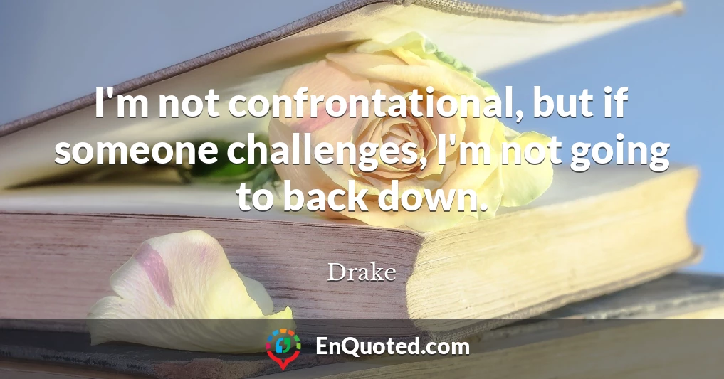 I'm not confrontational, but if someone challenges, I'm not going to back down.