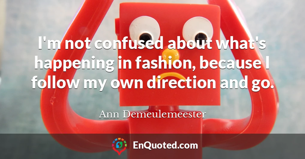 I'm not confused about what's happening in fashion, because I follow my own direction and go.
