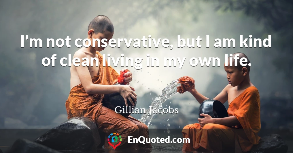 I'm not conservative, but I am kind of clean living in my own life.