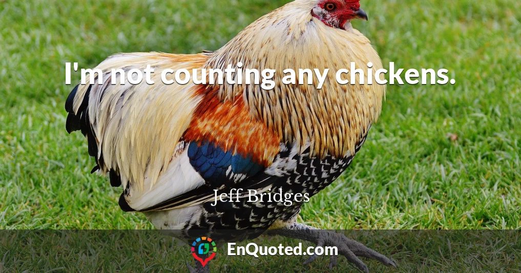 I'm not counting any chickens.