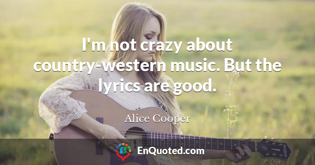 I'm not crazy about country-western music. But the lyrics are good.