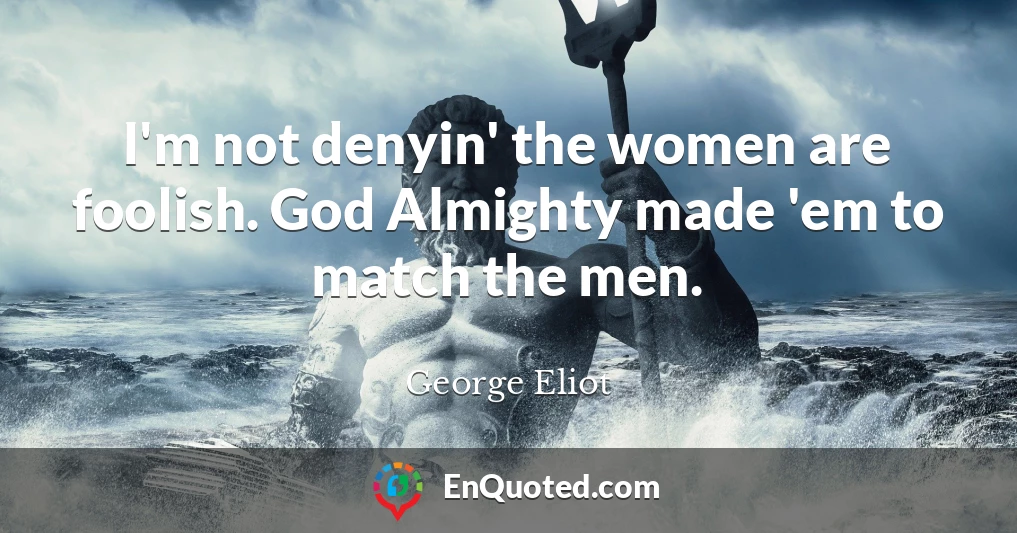 I'm not denyin' the women are foolish. God Almighty made 'em to match the men.