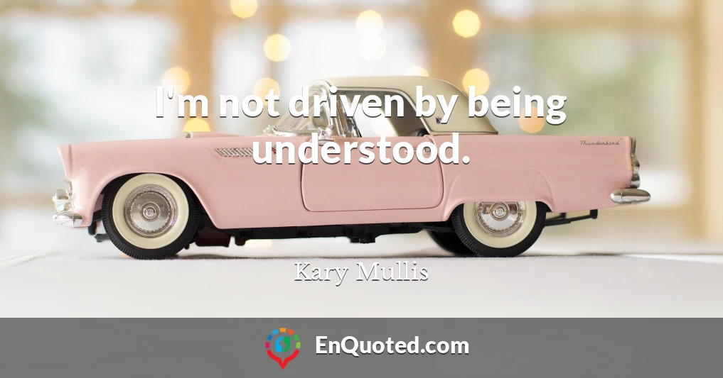 I'm not driven by being understood.