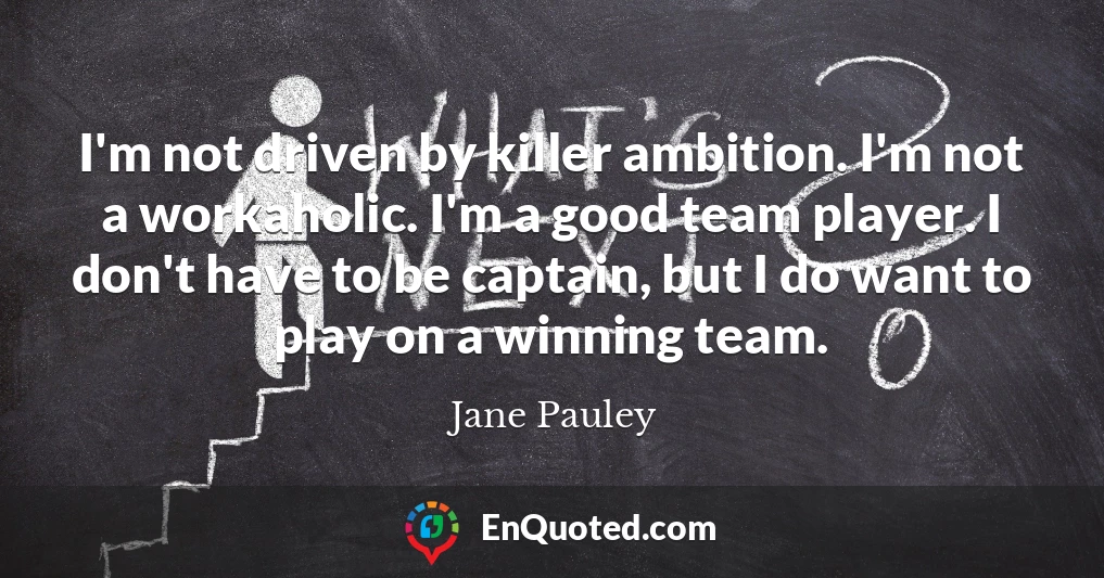 I'm not driven by killer ambition. I'm not a workaholic. I'm a good team player. I don't have to be captain, but I do want to play on a winning team.