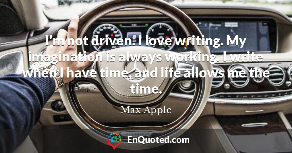 I'm not driven. I love writing. My imagination is always working. I write when I have time, and life allows me the time.