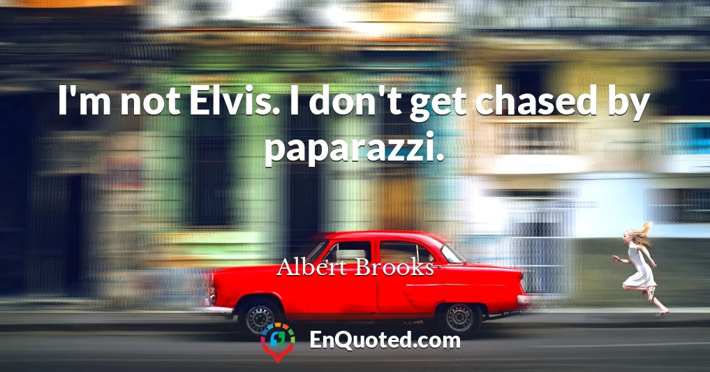I'm not Elvis. I don't get chased by paparazzi.