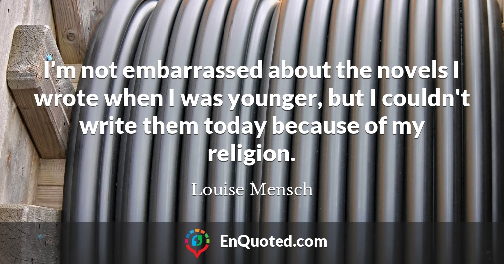 I'm not embarrassed about the novels I wrote when I was younger, but I couldn't write them today because of my religion.