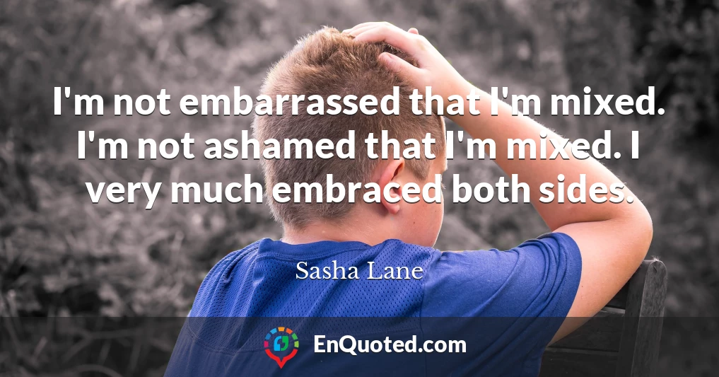 I'm not embarrassed that I'm mixed. I'm not ashamed that I'm mixed. I very much embraced both sides.