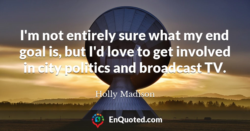 I'm not entirely sure what my end goal is, but I'd love to get involved in city politics and broadcast TV.