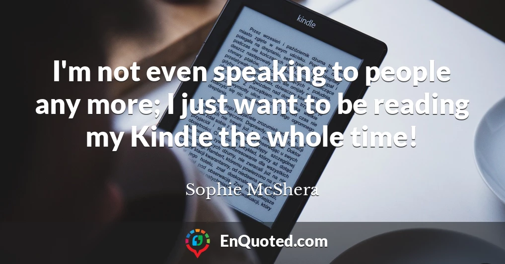 I'm not even speaking to people any more; I just want to be reading my Kindle the whole time!
