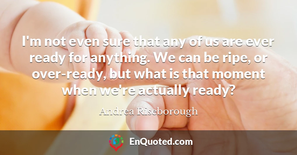 I'm not even sure that any of us are ever ready for anything. We can be ripe, or over-ready, but what is that moment when we're actually ready?