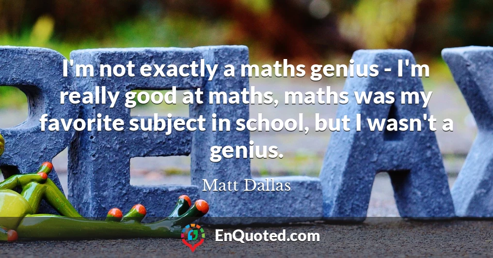 I'm not exactly a maths genius - I'm really good at maths, maths was my favorite subject in school, but I wasn't a genius.