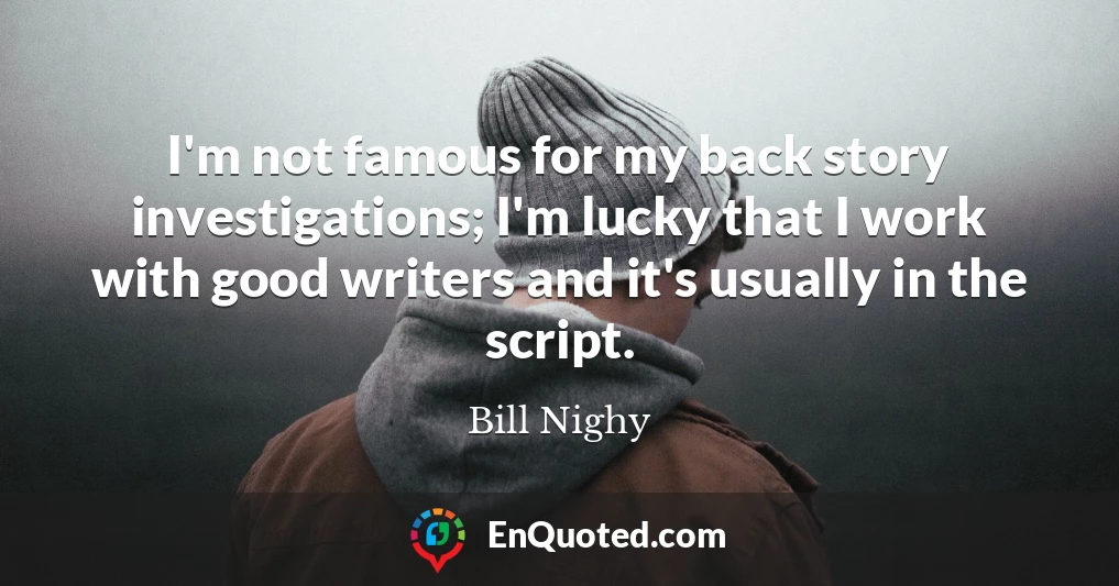 I'm not famous for my back story investigations; I'm lucky that I work with good writers and it's usually in the script.