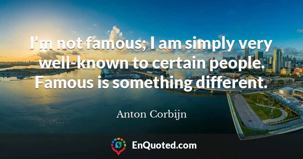 I'm not famous; I am simply very well-known to certain people. Famous is something different.