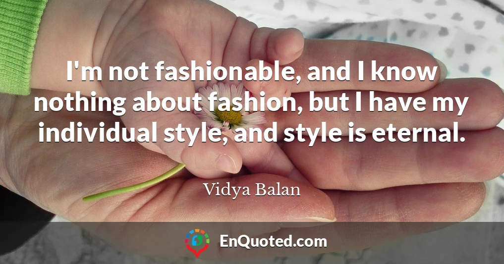 I'm not fashionable, and I know nothing about fashion, but I have my individual style, and style is eternal.