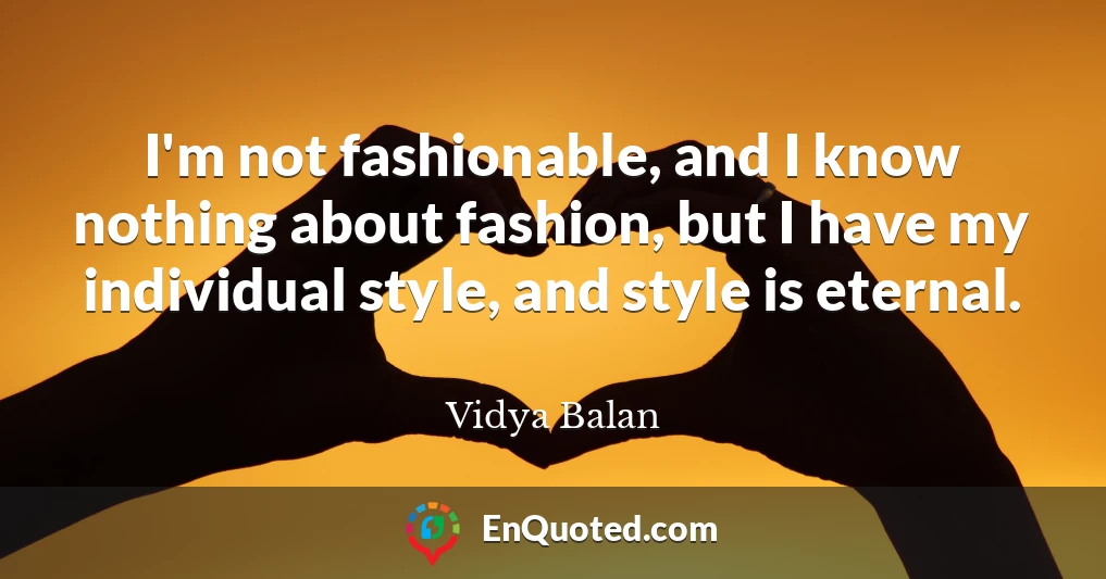 I'm not fashionable, and I know nothing about fashion, but I have my individual style, and style is eternal.