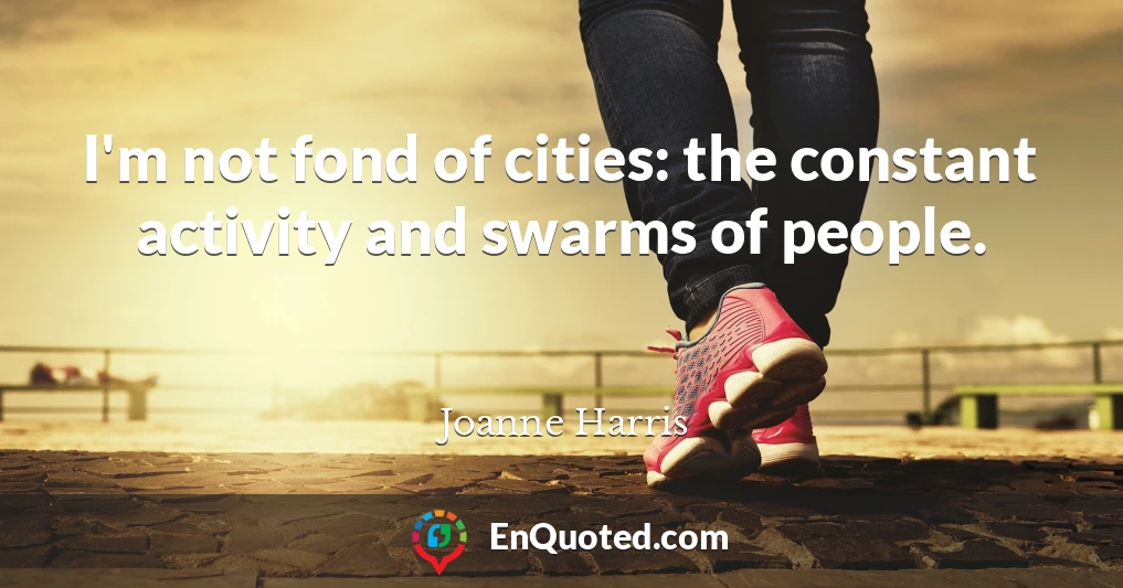 I'm not fond of cities: the constant activity and swarms of people.