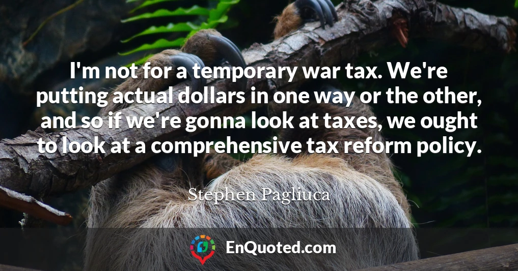 I'm not for a temporary war tax. We're putting actual dollars in one way or the other, and so if we're gonna look at taxes, we ought to look at a comprehensive tax reform policy.