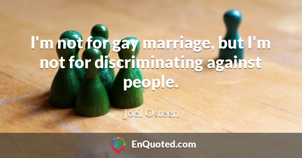 I'm not for gay marriage, but I'm not for discriminating against people.