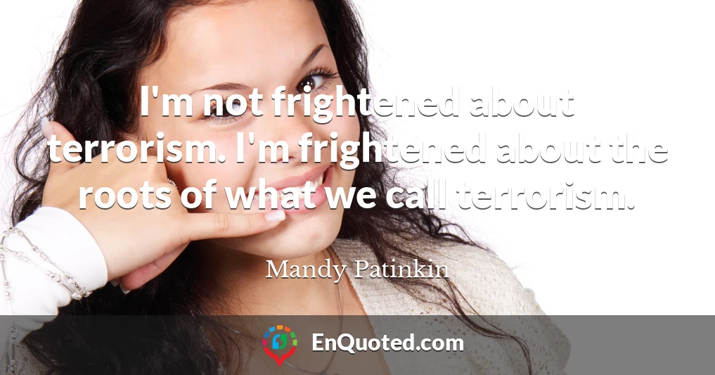 I'm not frightened about terrorism. I'm frightened about the roots of what we call terrorism.