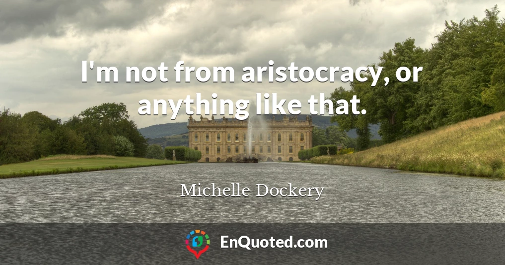 I'm not from aristocracy, or anything like that.