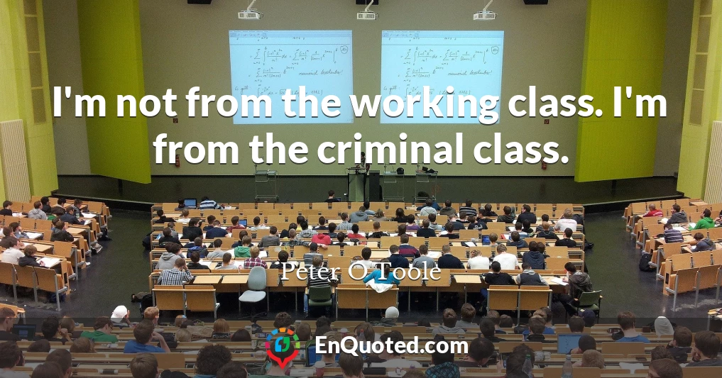 I'm not from the working class. I'm from the criminal class.