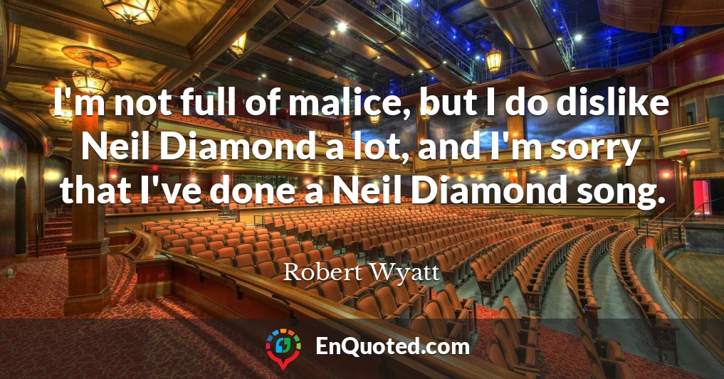 I'm not full of malice, but I do dislike Neil Diamond a lot, and I'm sorry that I've done a Neil Diamond song.