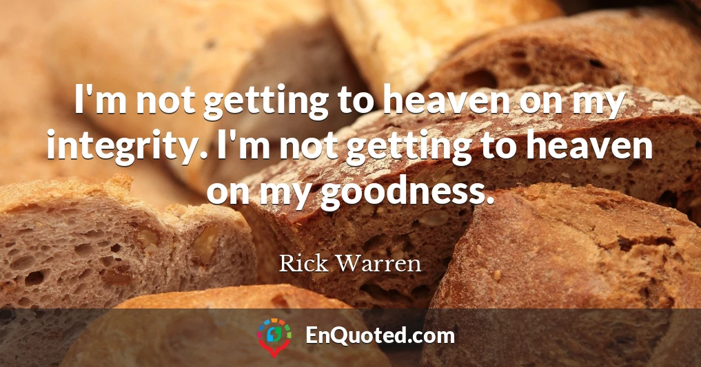 I'm not getting to heaven on my integrity. I'm not getting to heaven on my goodness.