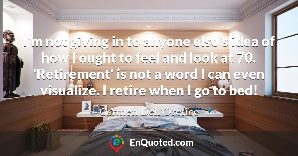 I'm not giving in to anyone else's idea of how I ought to feel and look at 70. 'Retirement' is not a word I can even visualize. I retire when I go to bed!