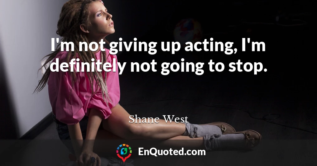 I'm not giving up acting, I'm definitely not going to stop.
