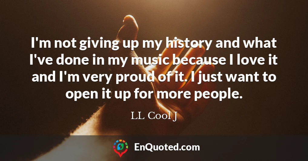 I'm not giving up my history and what I've done in my music because I love it and I'm very proud of it. I just want to open it up for more people.