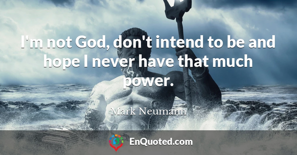 I'm not God, don't intend to be and hope I never have that much power.
