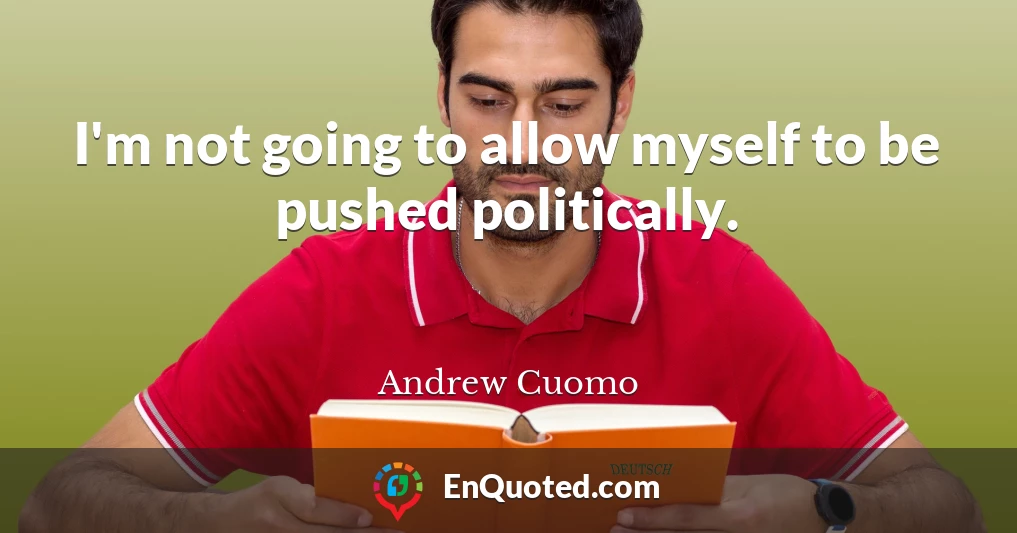 I'm not going to allow myself to be pushed politically.