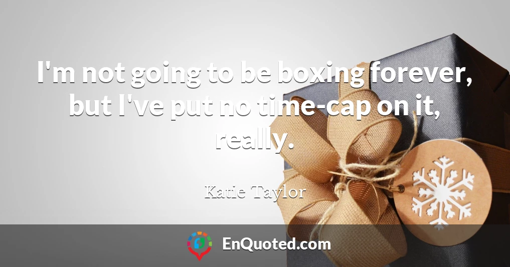 I'm not going to be boxing forever, but I've put no time-cap on it, really.