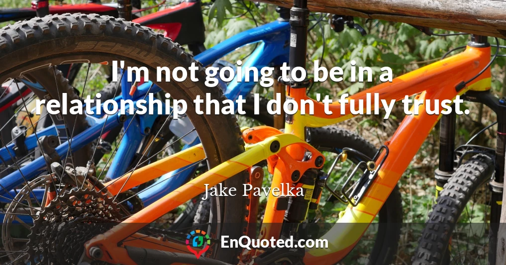 I'm not going to be in a relationship that I don't fully trust.