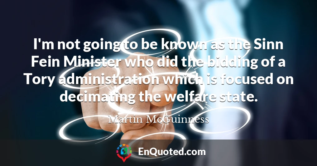 I'm not going to be known as the Sinn Fein Minister who did the bidding of a Tory administration which is focused on decimating the welfare state.