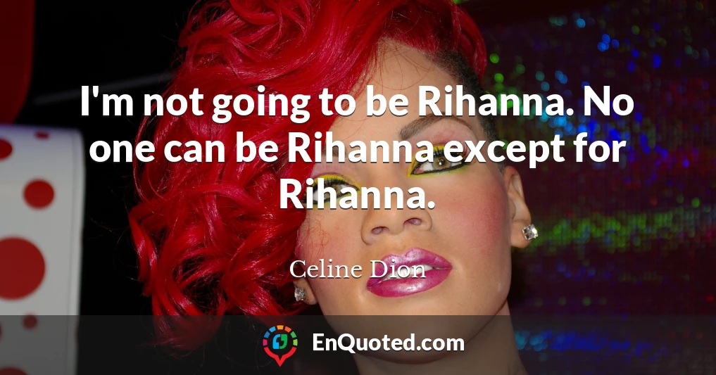 I'm not going to be Rihanna. No one can be Rihanna except for Rihanna.