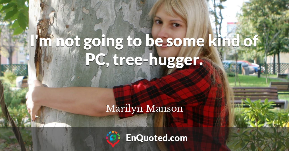 I'm not going to be some kind of PC, tree-hugger.
