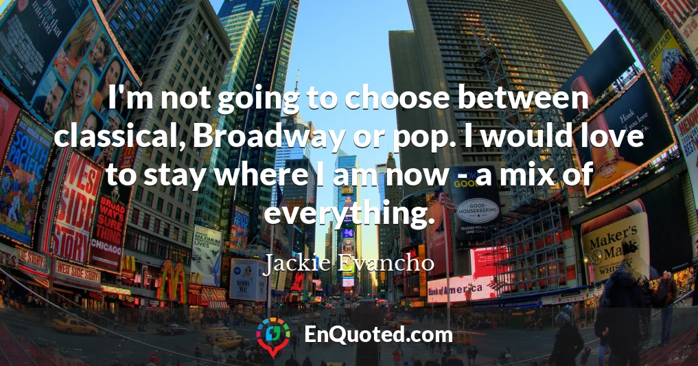 I'm not going to choose between classical, Broadway or pop. I would love to stay where I am now - a mix of everything.