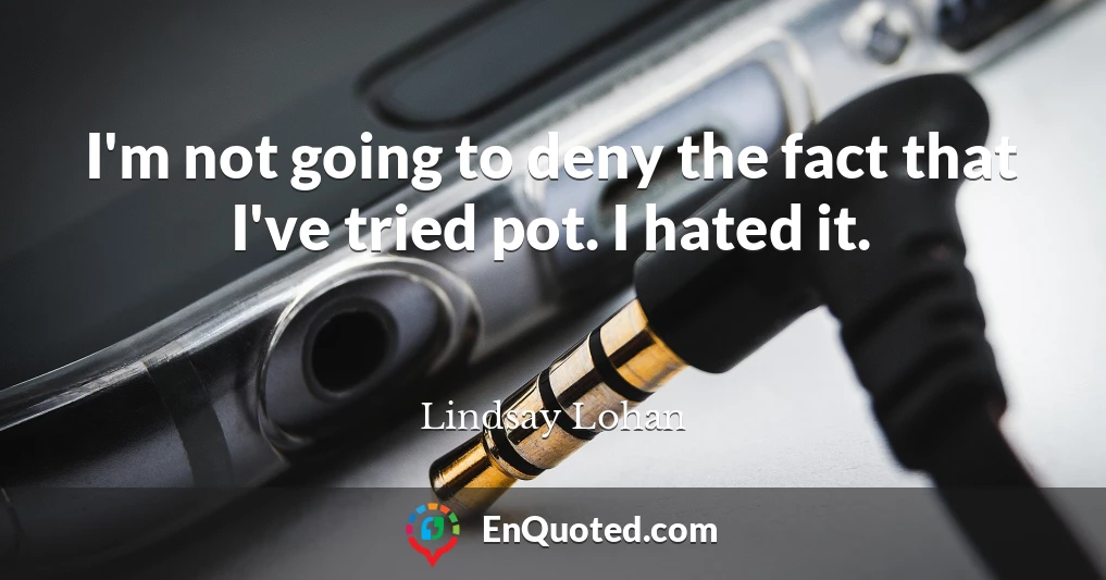 I'm not going to deny the fact that I've tried pot. I hated it.