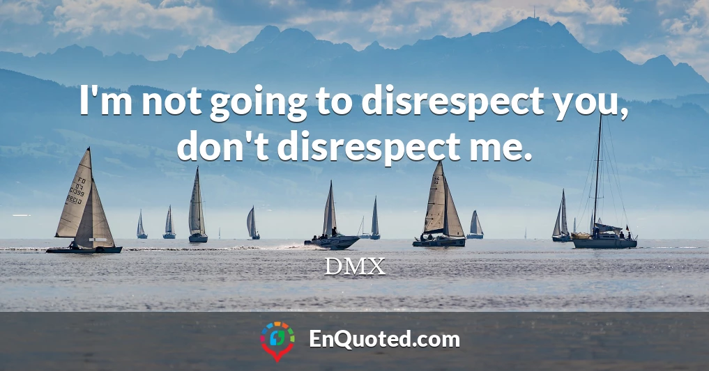 I'm not going to disrespect you, don't disrespect me.