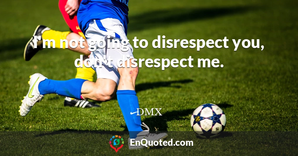 I'm not going to disrespect you, don't disrespect me.