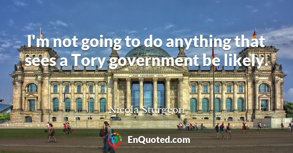 I'm not going to do anything that sees a Tory government be likely.